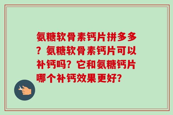 氨糖软骨素钙片拼多多？氨糖软骨素钙片可以补钙吗？它和氨糖钙片哪个补钙效果更好？