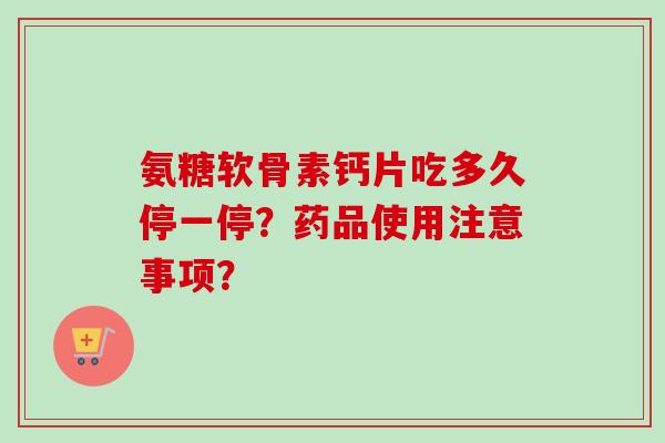 氨糖软骨素钙片吃多久停一停?药品使用注意事项? 氨糖软骨素钙片吃多久停一停?药品使用注意事项?