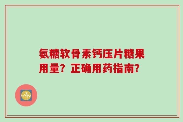 氨糖软骨素钙压片糖果用量？正确用药指南？