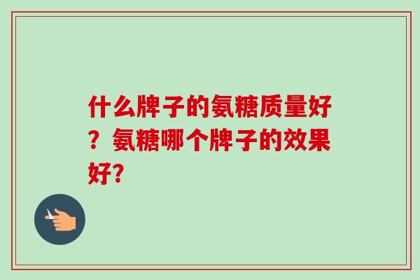 什么牌子的氨糖质量好？氨糖哪个牌子的效果好？
