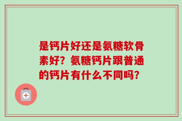 是钙片好还是氨糖软骨素好？氨糖钙片跟普通的钙片有什么不同吗？