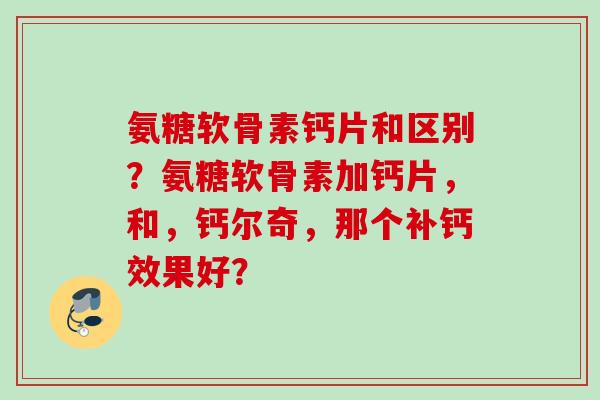 氨糖软骨素钙片和区别?氨糖软骨素加钙片,和,钙尔奇,那个补钙效果好? 氨糖软骨素钙片和区别?氨糖软骨素加钙片,和,钙尔奇,那个补钙效果好?