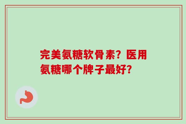 完美氨糖软骨素？医用氨糖哪个牌子最好？