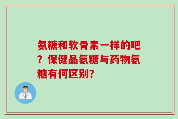 氨糖和软骨素一样的吧？保健品氨糖与药物氨糖有何区别？