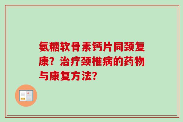 氨糖软骨素钙片同颈复康？治疗颈椎病的药物与康复方法？