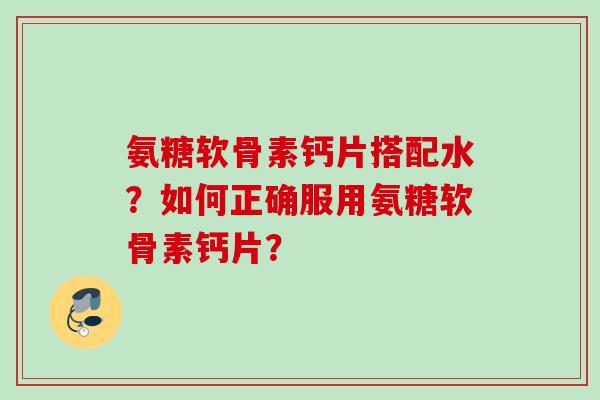 氨糖软骨素钙片搭配水？如何正确服用氨糖软骨素钙片？