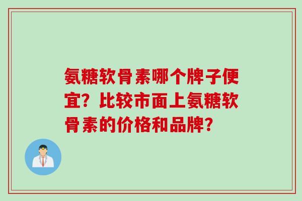 氨糖软骨素哪个牌子便宜？比较市面上氨糖软骨素的价格和品牌？