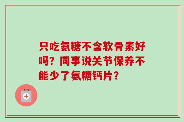 只吃氨糖不含软骨素好吗？同事说关节保养不能少了氨糖钙片？