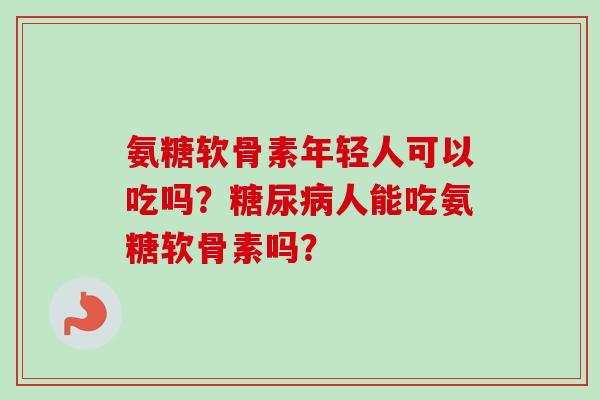 氨糖软骨素年轻人可以吃吗？糖尿病人能吃氨糖软骨素吗？