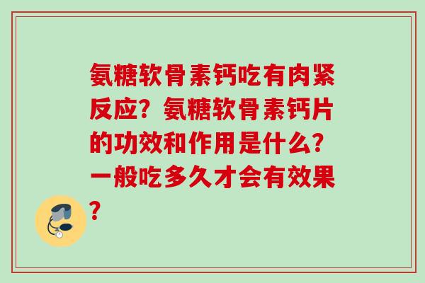 氨糖软骨素钙吃有肉紧反应？氨糖软骨素钙片的功效和作用是什么？一般吃多久才会有效果？