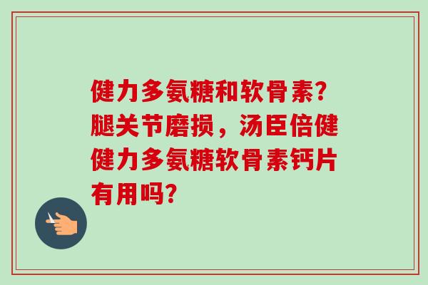 健力多氨糖和软骨素？腿关节磨损，汤臣倍健健力多氨糖软骨素钙片有用吗？