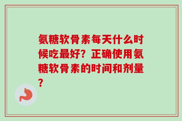 氨糖软骨素每天什么时候吃好?正确使用氨糖软骨素的时间和剂量? 氨糖软骨素每天什么时候吃好?正确使用氨糖软骨素的时间和剂量?