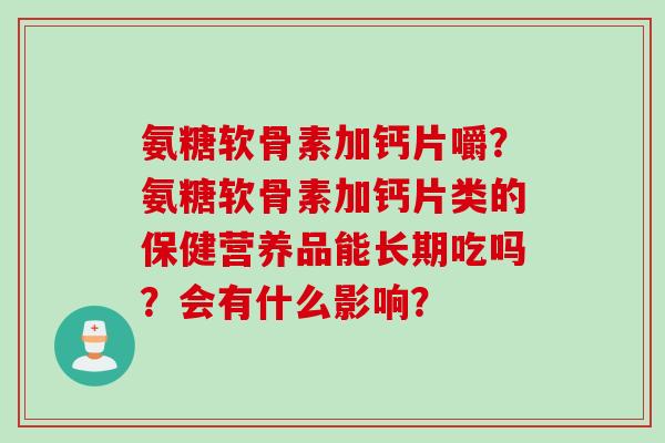 氨糖软骨素加钙片嚼？氨糖软骨素加钙片类的保健营养品能长期吃吗？会有什么影响？