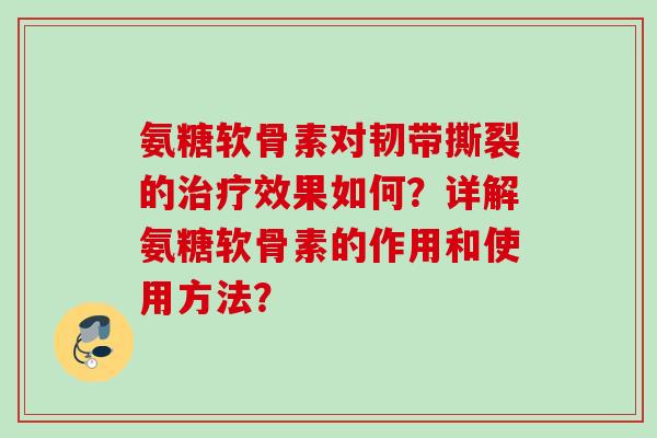 氨糖软骨素对韧带撕裂的治疗效果如何？详解氨糖软骨素的作用和使用方法？