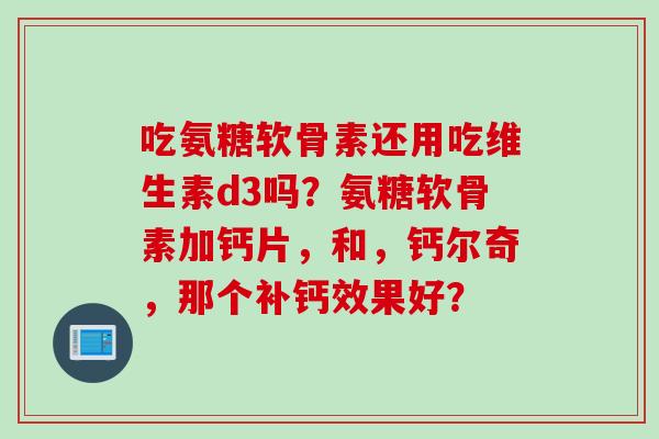 吃氨糖软骨素还用吃维生素d3吗？氨糖软骨素加钙片，和，钙尔奇，那个补钙效果好？