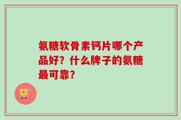 氨糖软骨素钙片哪个产品好？什么牌子的氨糖最可靠？