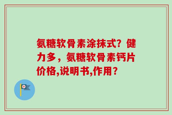 氨糖软骨素涂抹式？健力多，氨糖软骨素钙片价格,说明书,作用？
