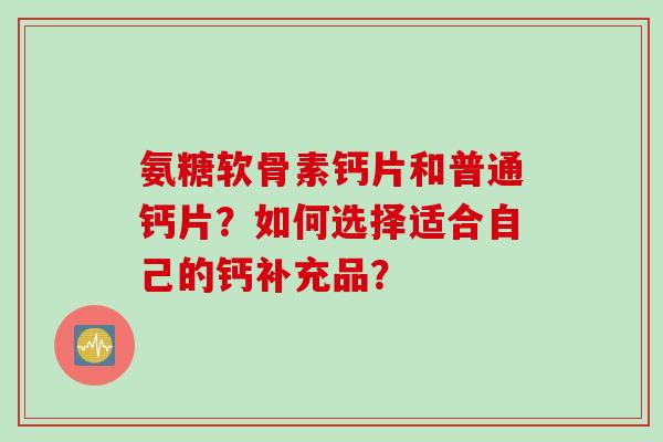 氨糖软骨素钙片和普通钙片？如何选择适合自己的钙补充品？