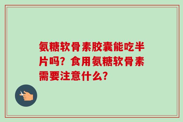 氨糖软骨素胶囊能吃半片吗？食用氨糖软骨素需要注意什么？