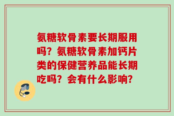 氨糖软骨素要长期服用吗？氨糖软骨素加钙片类的保健营养品能长期吃吗？会有什么影响？