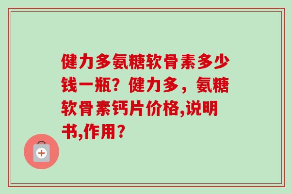 健力多氨糖软骨素多少钱一瓶?健力多,氨糖软骨素钙片价格,说明书,作用? 健力多氨糖软骨素多少钱一瓶?健力多,氨糖软骨素钙片价格,说明书,作用?