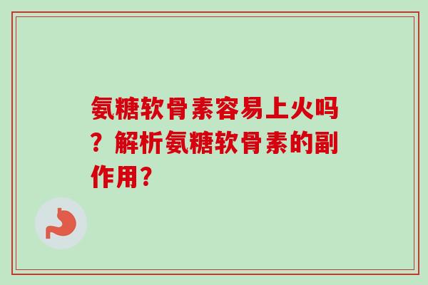 氨糖软骨素容易上火吗？解析氨糖软骨素的副作用？