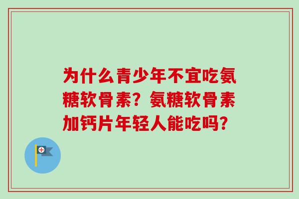 为什么青少年不宜吃氨糖软骨素？氨糖软骨素加钙片年轻人能吃吗？