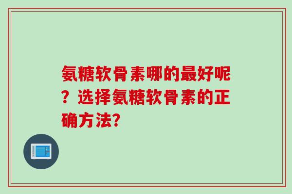 氨糖软骨素哪的好呢?选择氨糖软骨素的正确方法? 氨糖软骨素哪的好呢?选择氨糖软骨素的正确方法?