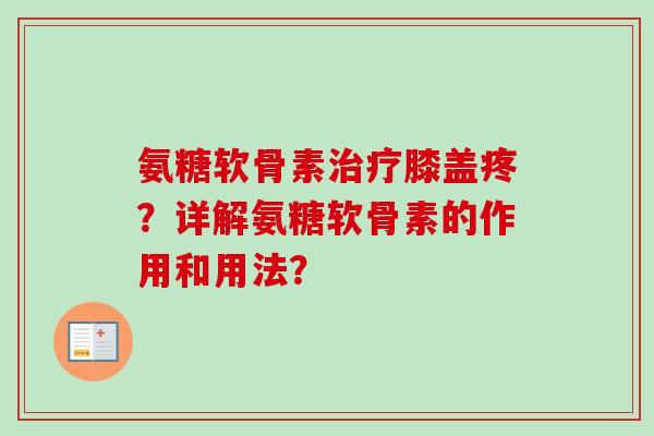 氨糖软骨素膝盖疼?详解氨糖软骨素的作用和用法? 氨糖软骨素膝盖疼?详解氨糖软骨素的作用和用法?