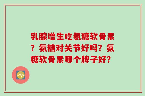 乳腺增生吃氨糖软骨素？氨糖对关节好吗？氨糖软骨素哪个牌子好？