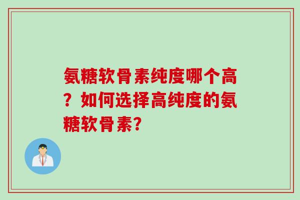 氨糖软骨素纯度哪个高？如何选择高纯度的氨糖软骨素？