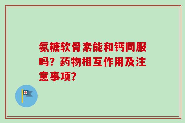 氨糖软骨素能和钙同服吗?相互作用及注意事项? 氨糖软骨素能和钙同服吗?相互作用及注意事项?