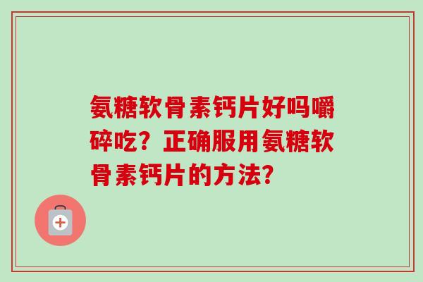 氨糖软骨素钙片好吗嚼碎吃？正确服用氨糖软骨素钙片的方法？
