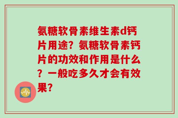 氨糖软骨素维生素d钙片用途？氨糖软骨素钙片的功效和作用是什么？一般吃多久才会有效果？