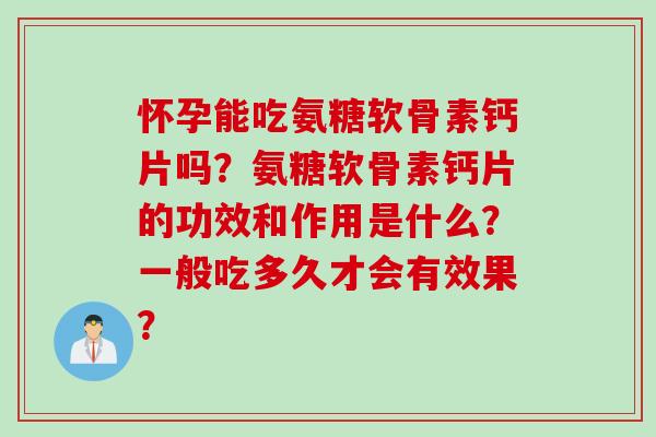 怀孕能吃氨糖软骨素钙片吗？氨糖软骨素钙片的功效和作用是什么？一般吃多久才会有效果？