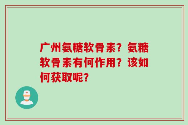 广州氨糖软骨素？氨糖软骨素有何作用？该如何获取呢？