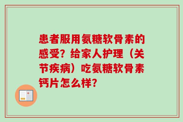 患者服用氨糖软骨素的感受？给家人护理（关节疾病）吃氨糖软骨素钙片怎么样？
