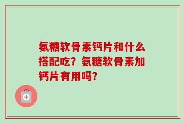 氨糖软骨素钙片和什么搭配吃？氨糖软骨素加钙片有用吗？