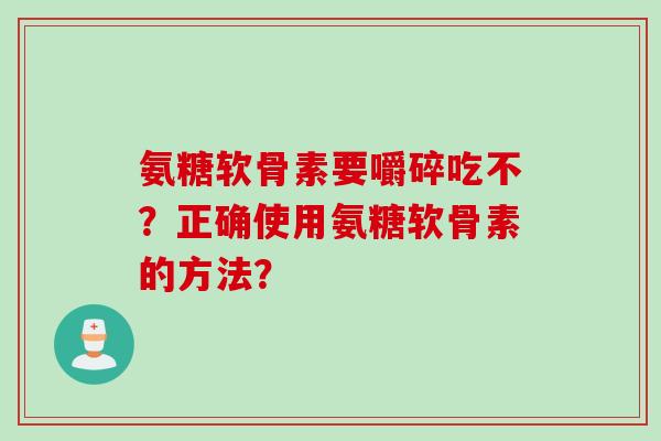 氨糖软骨素要嚼碎吃不？正确使用氨糖软骨素的方法？