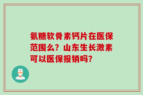 氨糖软骨素钙片在医保范围么？山东生长激素可以医保报销吗？