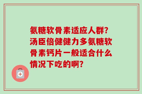 氨糖软骨素适应人群？汤臣倍健健力多氨糖软骨素钙片一般适合什么情况下吃的啊？