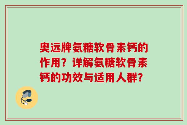 奥远牌氨糖软骨素钙的作用？详解氨糖软骨素钙的功效与适用人群？