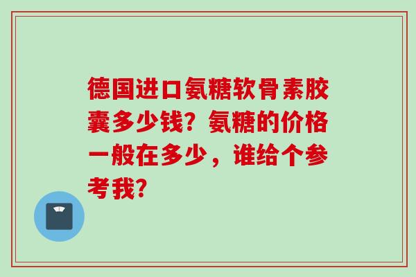 德国进口氨糖软骨素胶囊多少钱？氨糖的价格一般在多少，谁给个参考我？