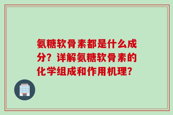 氨糖软骨素都是什么成分？详解氨糖软骨素的化学组成和作用机理？