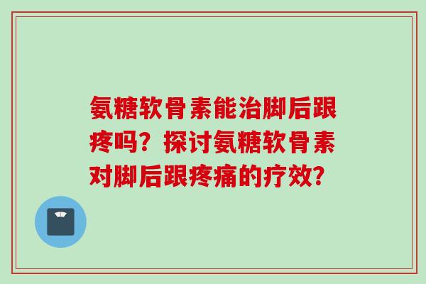 氨糖软骨素能治脚后跟疼吗？探讨氨糖软骨素对脚后跟疼痛的疗效？