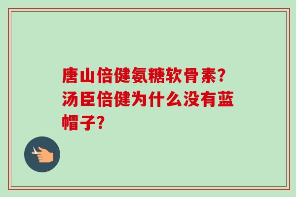 唐山倍健氨糖软骨素？汤臣倍健为什么没有蓝帽子？
