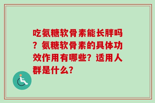 吃氨糖软骨素能长胖吗？氨糖软骨素的具体功效作用有哪些？适用人群是什么？