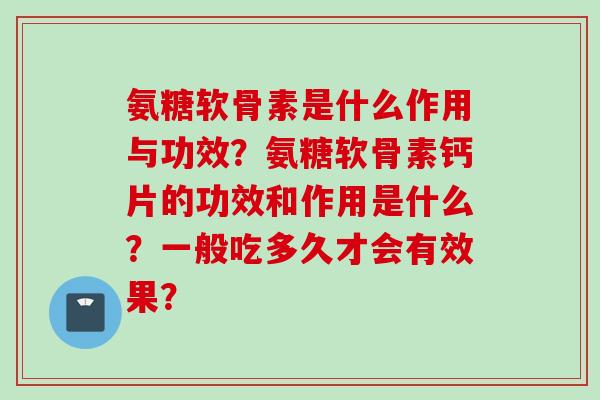 氨糖软骨素是什么作用与功效？氨糖软骨素钙片的功效和作用是什么？一般吃多久才会有效果？