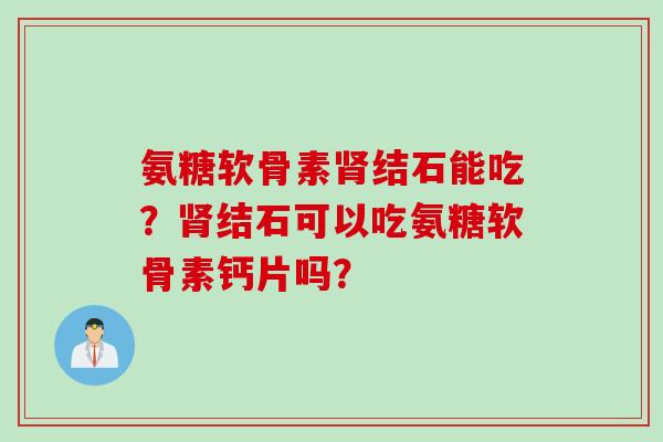 氨糖软骨素肾结石能吃？肾结石可以吃氨糖软骨素钙片吗？