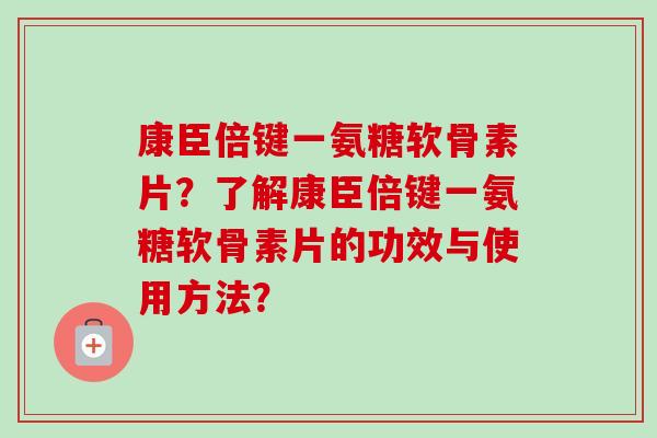 康臣倍键一氨糖软骨素片？了解康臣倍键一氨糖软骨素片的功效与使用方法？